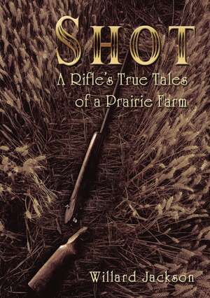 Shot: A Rifle’s True Tales of a Prairie Farm de Willard Jackson