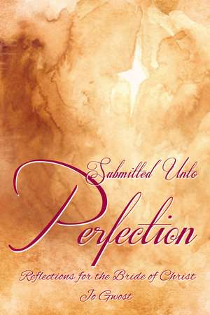 Submitted Unto Perfection: Reflections for the Bride of Christ de Jo Gwost