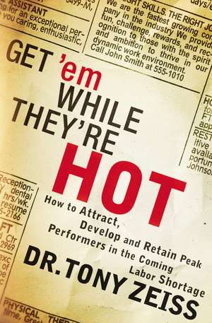 Get 'em While They're Hot: How to Attract, Develop, and Retain Peak Performers in the Coming Labor Shortage de Tony Zeiss