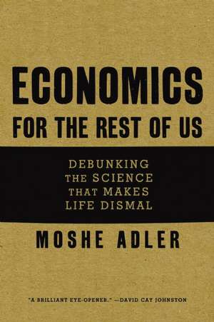 Economics For The Rest Of Us: Debunking the Science that Makes Life Dismal de Moshe Adler