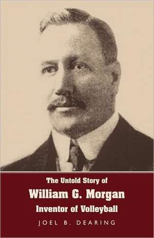 The Untold Story of William G. Morgan, Inventor of Volleyball de Joel B. Dearing