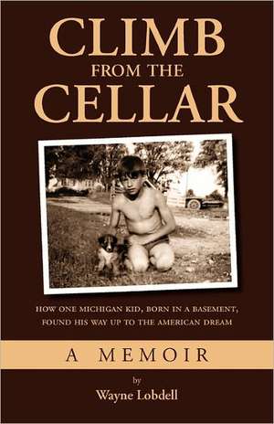 Climb from the Cellar: How One Michigan Kid, Born in a Basement, Found His Way Up to the American Dream de Wayne Lobdell