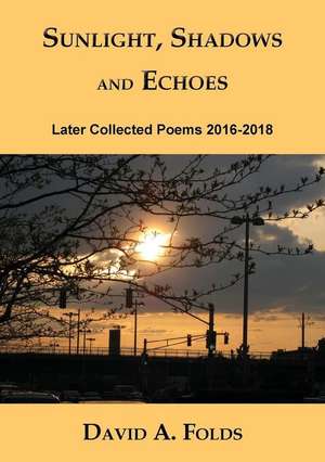 Sunlight, Shadows and Echoes: Later Collected Poems 2016-2018 de David A. Folds