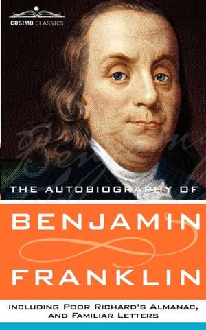 The Autobiography of Benjamin Franklin, Including Poor Richard's Almanac, and Familiar Letters de Benjamin Franklin