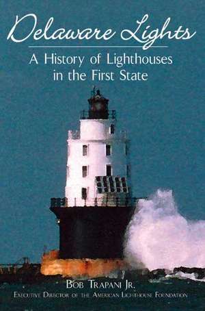 Delaware Lights: A History of Lighthouses in the First State de Bob Trapani