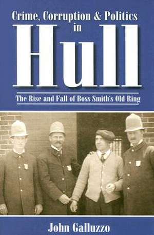 Crime, Corruption & Politics in Hull: The Rise and Fall of Boss Smith's Old Ring de John Galluzzo