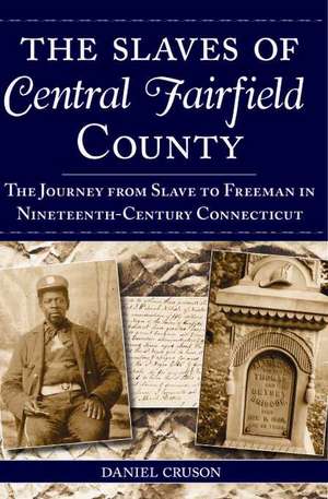 The Slaves of Central Fairfield County: The Journey from Slave to Freeman in Nineteenth-Century Connecticut de Daniel Cruson