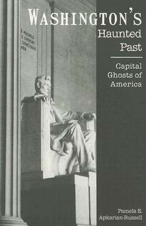 Washington's Haunted Past: Capital Ghosts of America de Pamela Apkarian-Russell