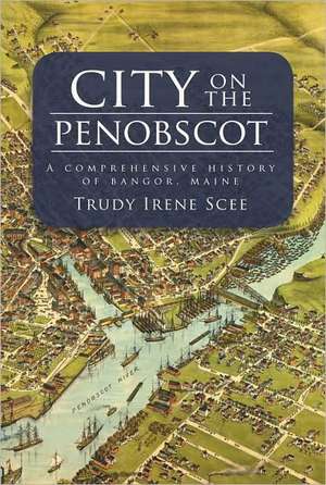 City on the Penobscot: A Comprehensive History of Bangor, Maine de Trudy Irene Scee