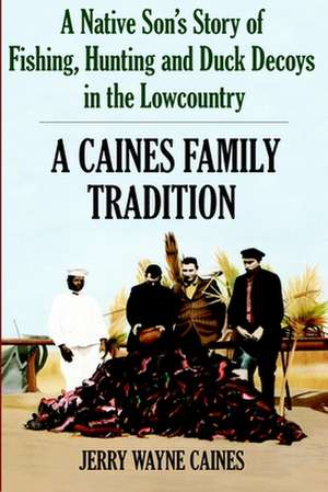 Caines Family Tradition: A Native Son's Story of Fishing, Hunting and Duck Decoys in the Lowcountry de Jerry W. Caines