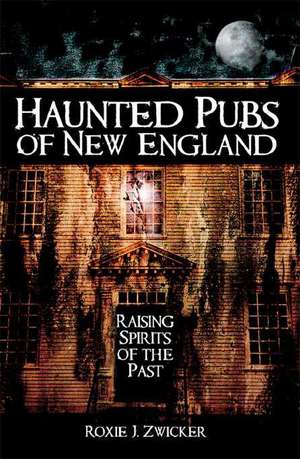 Haunted Pubs of New England: Raising Spirits of the Past de Roxie J. Zwicker