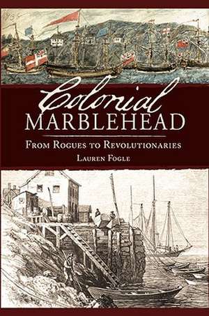 Colonial Marlblehead: From Rogues to Revolutionaries de Lauren Fogle