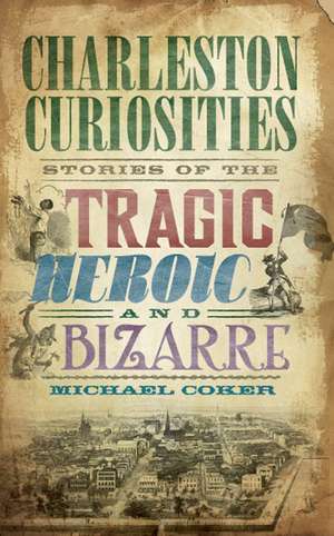 Charleston Curiosities: Stories of the Tragic, Heroic, and Bizarre de Michael Coker