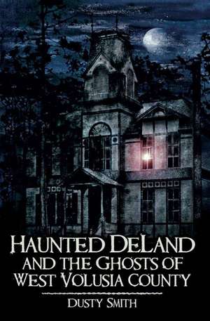 Haunted Deland and the Ghosts of West Volusia County de Dusty Smith