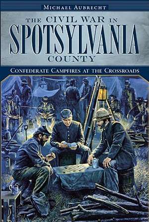 The Civil War in Spotsylvania County: Confederate Campfires at the Crossroads de Michael Aubrecht