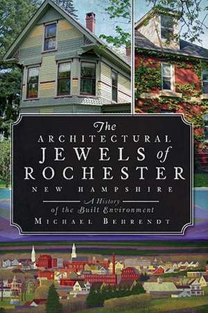 The Architectural Jewels of Rochester, New Hampshire: A History of the Built Environment de Michael Behrendt