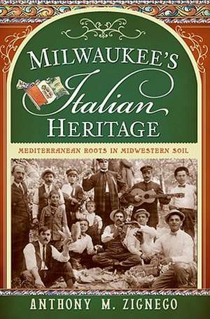 Milwaukee's Italian Heritage: Mediterranean Roots in Midwestern Soil de Anthony M. Zignego