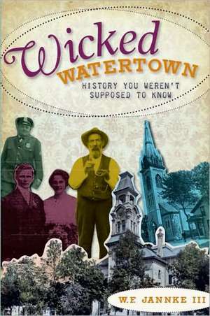 Wicked Watertown: History You Weren't Supposed to Know de III Jannke, William F.