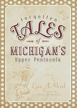 Forgotten Tales of Michigan's Upper Peninsula de Lisa A. Shiel