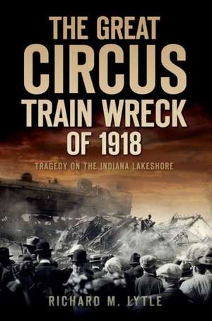 The Great Circus Train Wreck of 1918: Tragedy Along the Indiana Lakeshore de Richard M. Lytle