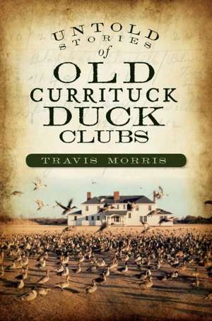 Untold Stories of Old Currituck Duck Clubs de Travis Morris