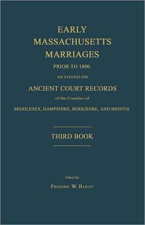 Early Massachusetts Marriages Prior to 1800, as Found on Ancient Court Records of the Counties of Middlesex, Hampshire, Berkshire, and Bristol. Third de Frederic W. Bailey