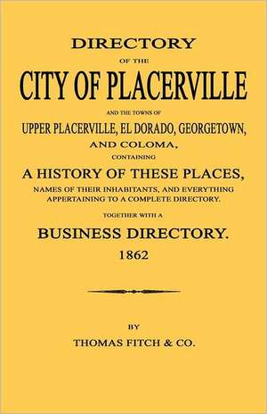 Directory of the City of Placerville and Towns of Upper Placerville, El Dorado, Georgetown, and Coloma, Containing a History of These Places, Names of de Thomas Fitch and Company