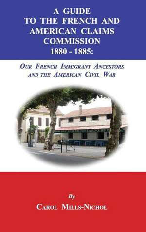 A Guide to the French and American Claims Commission 1880-1885: Our French Immigrant Ancestors and the American Civil War de Carol Mills-Nichol