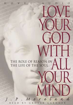 Love Your God with All Your Mind: The Role of Reason in the Life of the Soul de J. P. Moreland