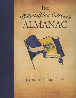 The Philadelphia Citizen's Almanac: Daily Readings on the City of Brotherly Love de Laura E. Beardsley