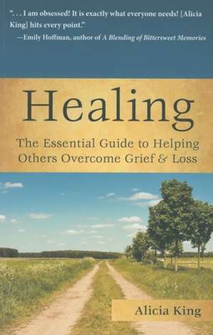 Healing: The Essential Guide to Helping Others Overcome Grief & Loss de Alicia King