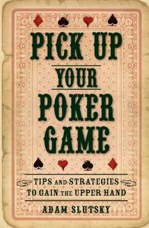 Pick Up Your Poker Game: Tips and Strategies to Gain the Upper Hand de Adam Slutsky