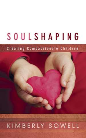 Soul Shaping: Creating Compassionate Children de Kimberly Sowell