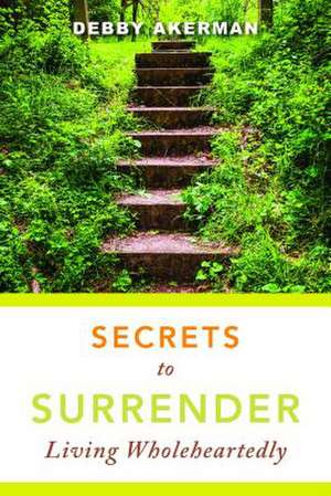 Secrets to Surrender: Living Wholeheartedly de Debby Akerman