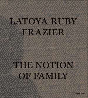 The Notion of Family de LaToya Ruby Frazier