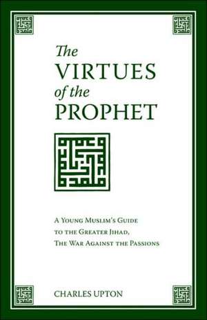 The Virtues of the Prophet: A Young Muslim's Guide to the Greater Jihad, the War Against the Passions de Charles Upton