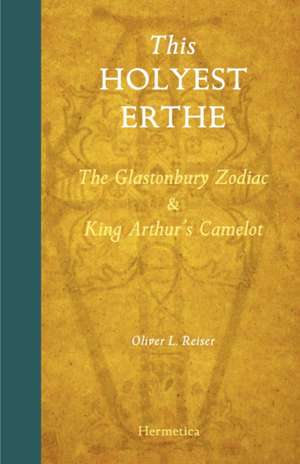 This Holyest Erthe: The Glastonbury Zodiac and King Arthur's Camelot de Oliver Leslie Reiser