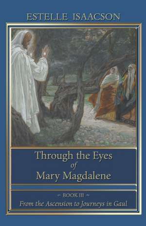 Through the Eyes of Mary Magdalene: From the Ascension to Journeys in Gaul, Book 3 de Estelle Isaacson