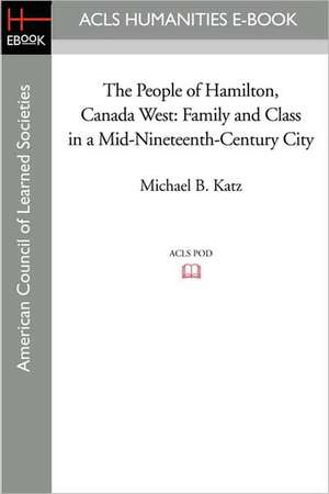 The People of Hamilton, Canada West: Family and Class in a Mid-Nineteenth-Century City de Michael B. Katz