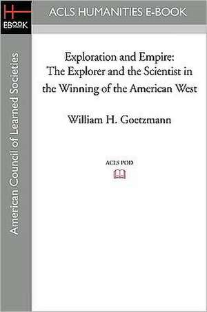 Exploration and Empire: The Explorer and the Scientist in the Winning of the American West de William H. Goetzmann