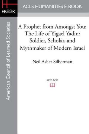 A Prophet from Amongst You: Soldier, Scholar, and Mythmaker of Modern Israel de Neil Asher Silberman