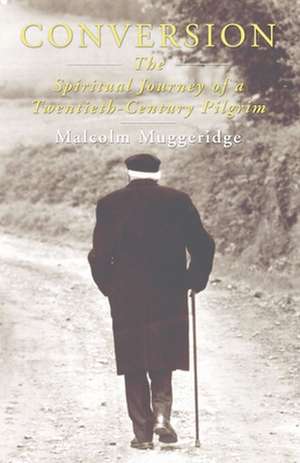 Conversion: The Spiritual Journey of a Twentieth Century Pilgrim de Malcolm Muggeridge