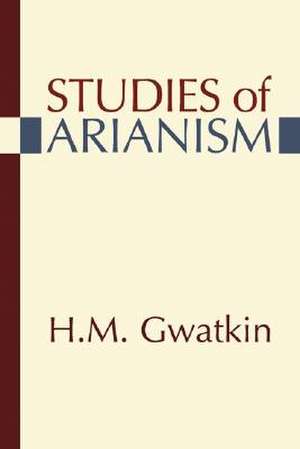 Studies of Arianism: Chiefly Referring to the Character and Chronology of the Reaction Which Followed the Council of NIC/EA de Henry Melvill Gwatkin