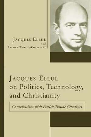 Jacques Ellul on Politics, Technology, and Christianity: Conversations with Patrick Troude-Chastenet de Jacques Ellul