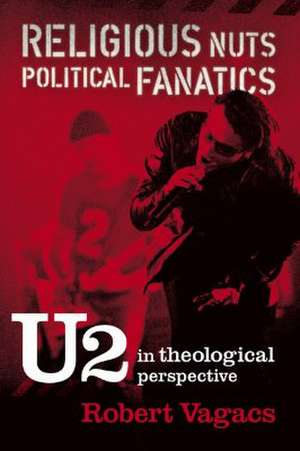 Religious Nuts, Political Fanatics: U2 in Theological Perspective de Robert G. Vagacs