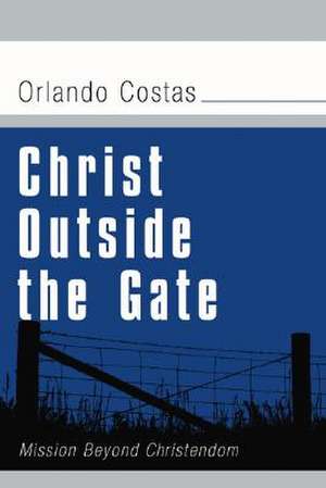 Christ Outside the Gate: Mission Beyond Christendom de Orlando E. Costas