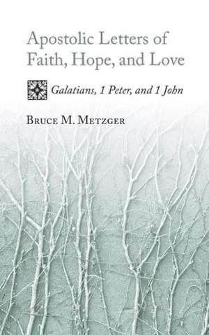 Apostolic Letters of Faith, Hope, and Love: Galatians, 1 Peter, and 1 John de Bruce M. Metzger