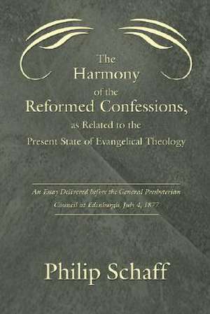 The Harmony of the Reformed Confessions, as Related to the Present State of Evangelical Theology: An Essay Delivered Before the General Presbyterian C de Philip Schaff