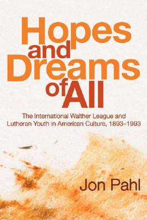 Hopes and Dreams of All: The International Walther League and Lutheran Youth in American Culture, 1893-1993 de Jon Pahl