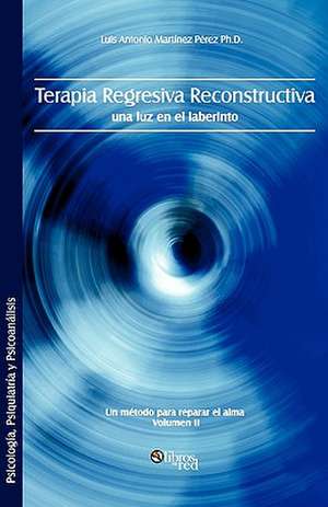 Terapia regresiva reconstructiva: una luz en el laberinto. Un metodo para reparar el alma. Volumen II de Luis Antonio Martinez Perez Ph.D.